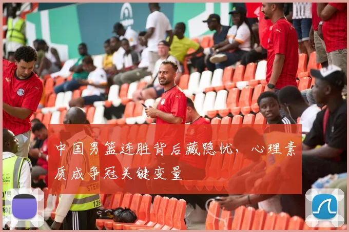 中国男篮连胜背后藏隐忧，心理素质成争冠关键变量