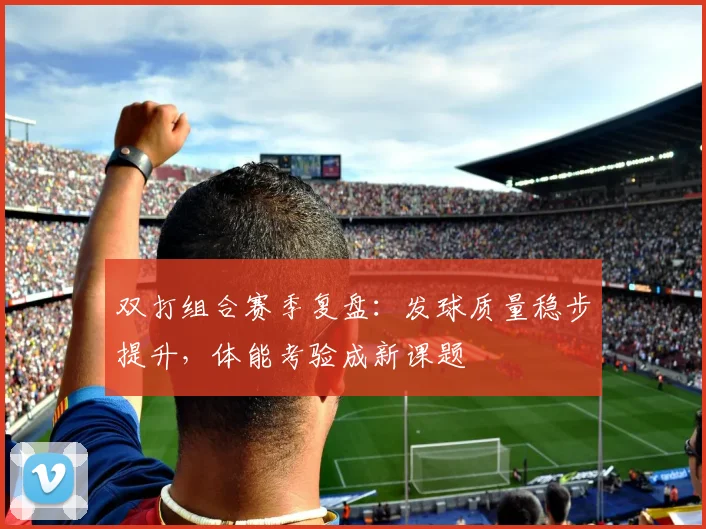 双打组合赛季复盘：发球质量稳步提升，体能考验成新课题