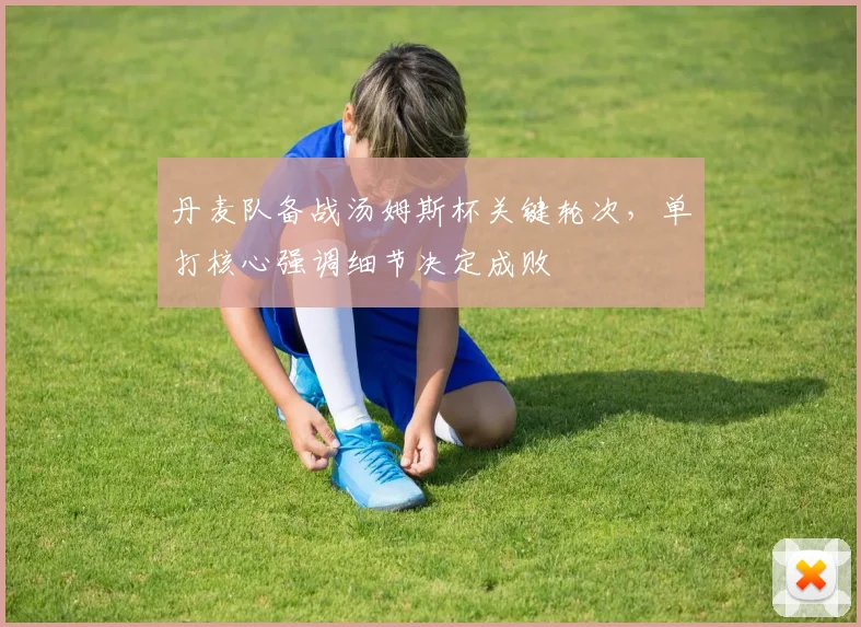 丹麦队备战汤姆斯杯关键轮次，单打核心强调细节决定成败