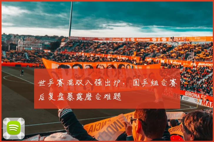 世乒赛混双八强出炉，国乒组合赛后复盘暴露磨合难题