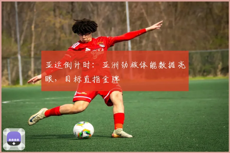 亚运倒计时：亚洲劲旅体能数据亮眼，目标直指金牌