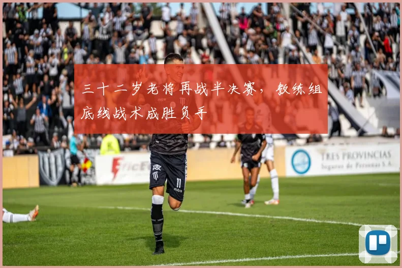 三十二岁老将再战半决赛，教练组底线战术成胜负手