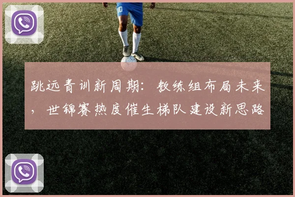 跳远青训新周期：教练组布局未来，世锦赛热度催生梯队建设新思路
