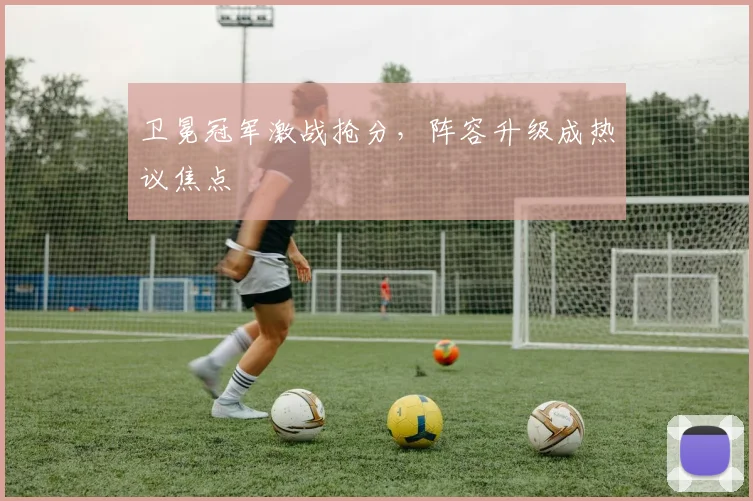卫冕冠军激战抢分，阵容升级成热议焦点