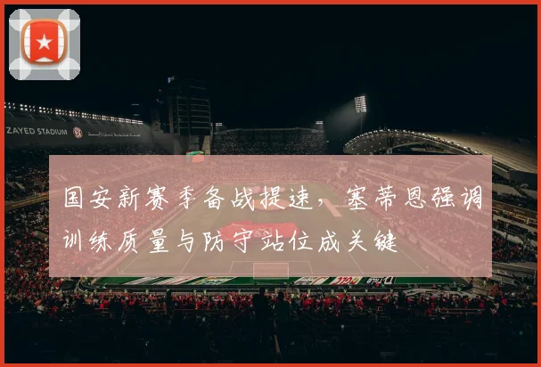 国安新赛季备战提速，塞蒂恩强调训练质量与防守站位成关键