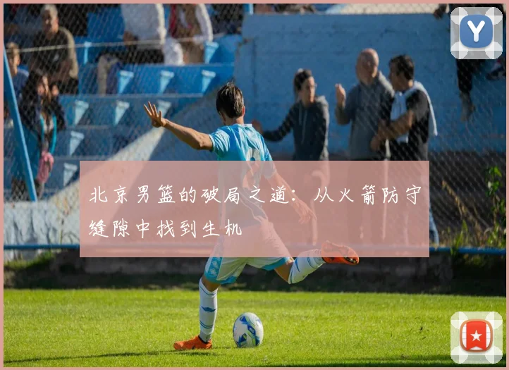 北京男篮的破局之道：从火箭防守缝隙中找到生机