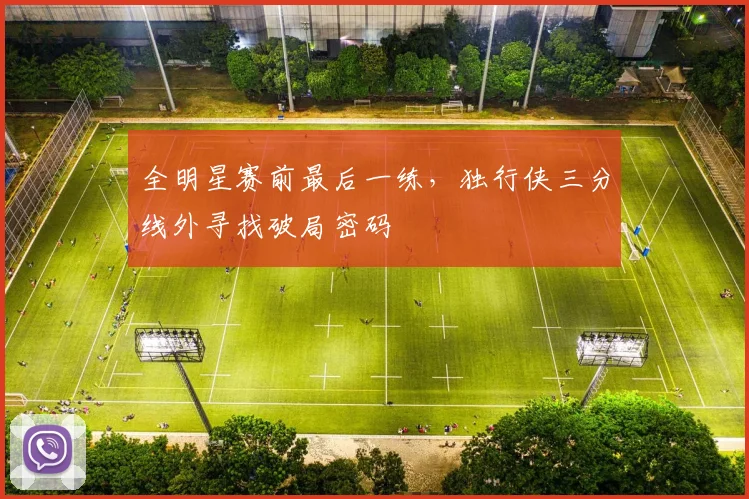 全明星赛前最后一练，独行侠三分线外寻找破局密码