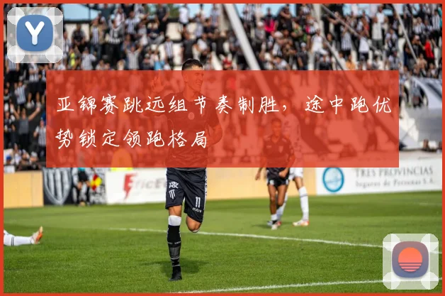 亚锦赛跳远组节奏制胜，途中跑优势锁定领跑格局