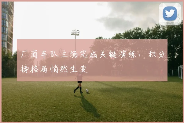 厂商车队主场完成关键演练，积分榜格局悄然生变