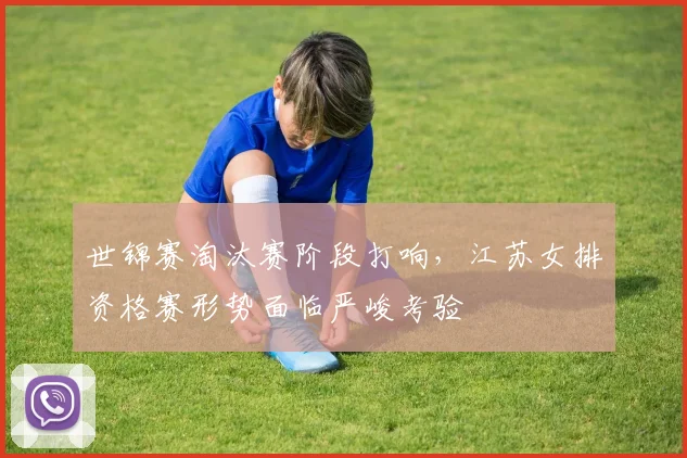 世锦赛淘汰赛阶段打响，江苏女排资格赛形势面临严峻考验
