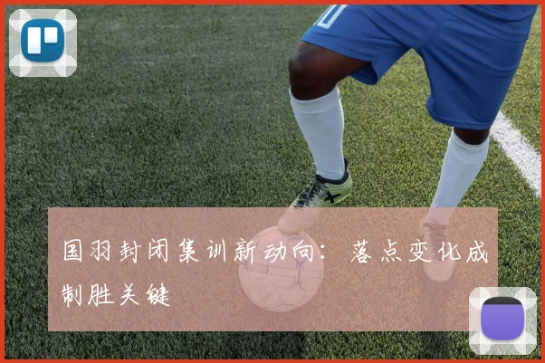 国羽封闭集训新动向：落点变化成制胜关键