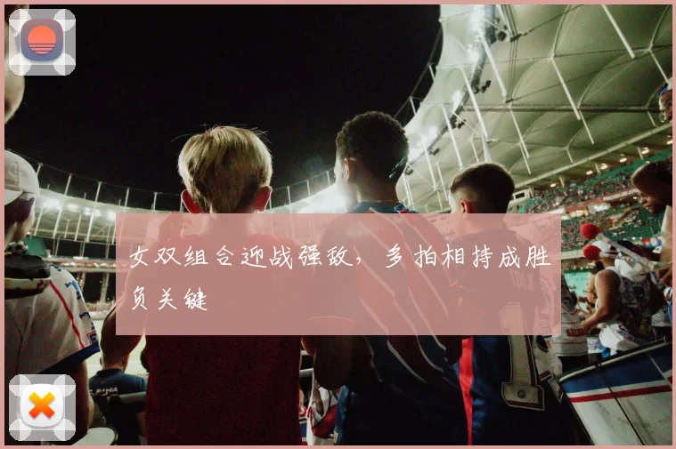 女双组合迎战强敌，多拍相持成胜负关键