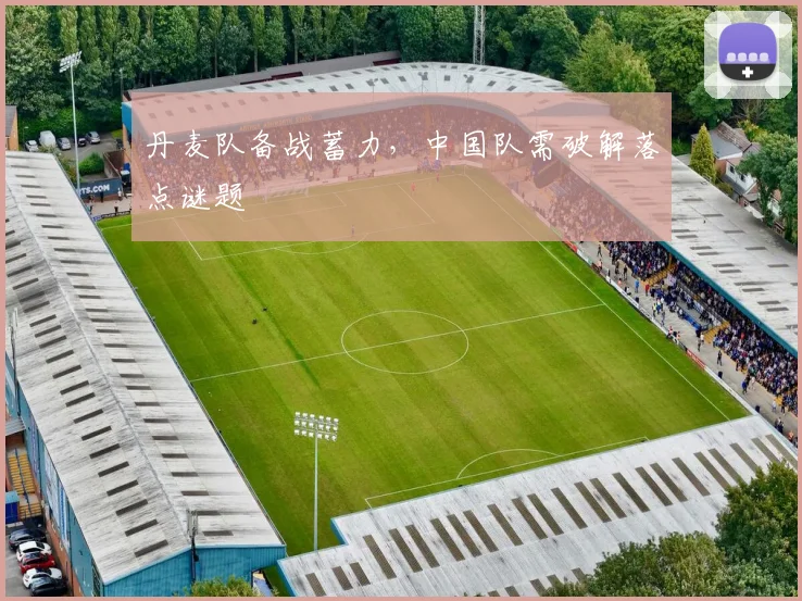 丹麦队备战蓄力，中国队需破解落点谜题