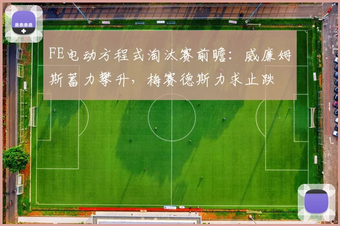 FE电动方程式淘汰赛前瞻：威廉姆斯蓄力攀升，梅赛德斯力求止跌