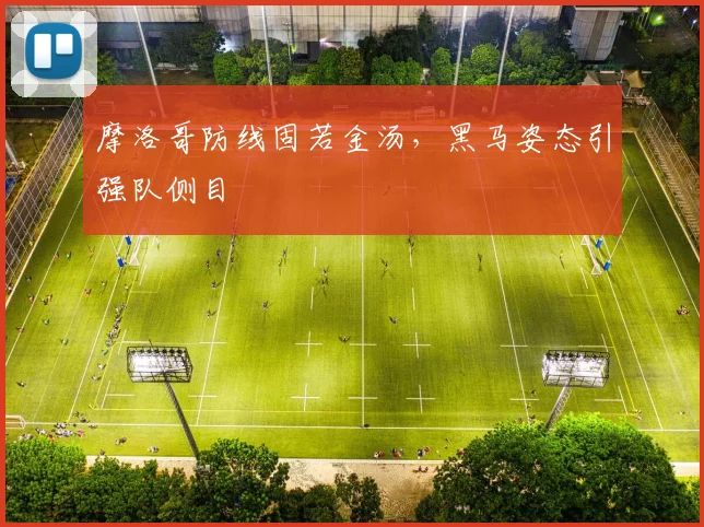 摩洛哥防线固若金汤，黑马姿态引强队侧目