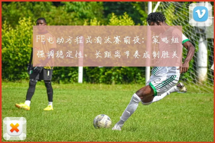 FE电动方程式淘汰赛前夜：策略组强调稳定性，长距离节奏成制胜关键