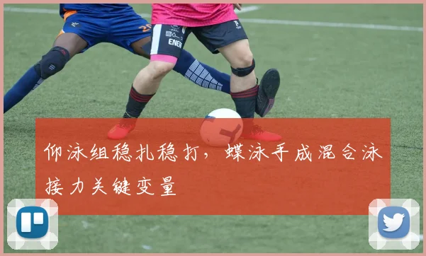 仰泳组稳扎稳打，蝶泳手成混合泳接力关键变量