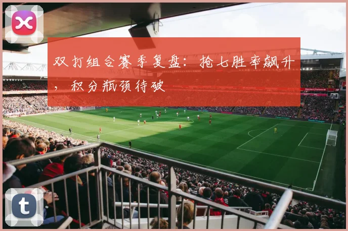 双打组合赛季复盘：抢七胜率飙升，积分瓶颈待破
