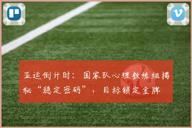 亚运倒计时：国家队心理教练组揭秘“稳定密码”，目标锁定金牌