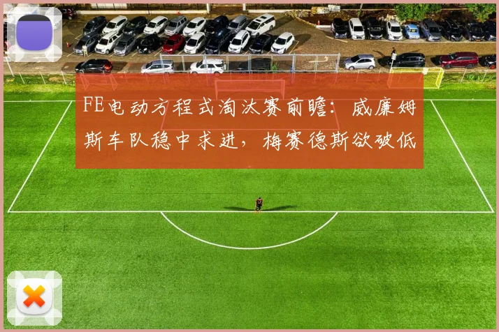 FE电动方程式淘汰赛前瞻：威廉姆斯车队稳中求进，梅赛德斯欲破低迷困局
