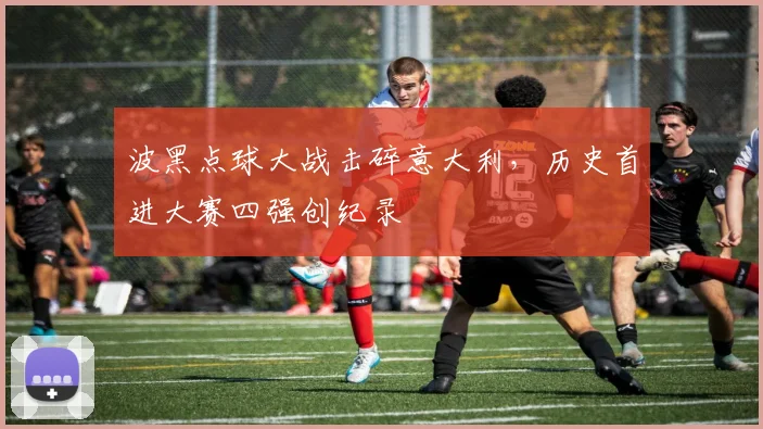 波黑点球大战击碎意大利，历史首进大赛四强创纪录