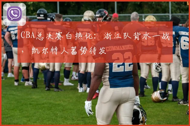 CBA总决赛白热化：浙江队背水一战，凯尔特人蓄势待发