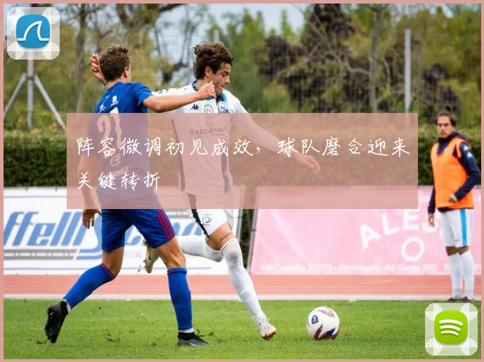 阵容微调初见成效，球队磨合迎来关键转折