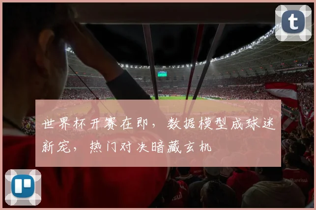 世界杯开赛在即，数据模型成球迷新宠，热门对决暗藏玄机