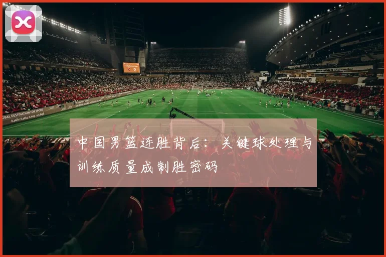 中国男篮连胜背后：关键球处理与训练质量成制胜密码