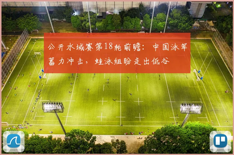 公开水域赛第18轮前瞻：中国泳军蓄力冲击，蛙泳组盼走出低谷