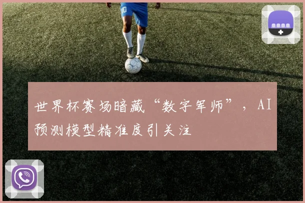世界杯赛场暗藏“数字军师”，AI预测模型精准度引关注
